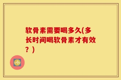 软骨素需要喝多久(多长时间喝软骨素才有效？)