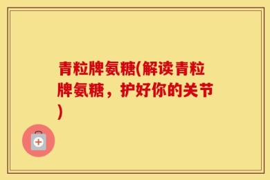 青粒牌氨糖(解读青粒牌氨糖，护好你的关节)