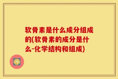 软骨素是什么成分组成的(软骨素的成分是什么-化学结构和组成)