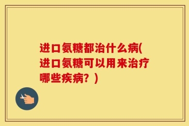 进口氨糖都治什么病(进口氨糖可以用来治疗哪些疾病？)