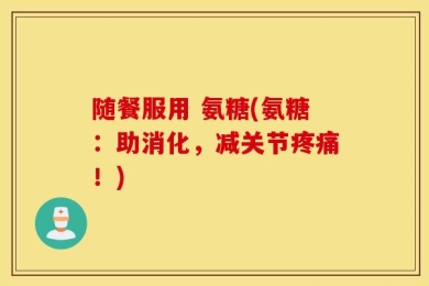 随餐服用 氨糖(氨糖：助消化，减关节疼痛！)