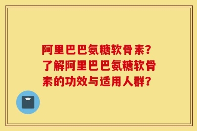 阿里巴巴氨糖软骨素？了解阿里巴巴氨糖软骨素的功效与适用人群？