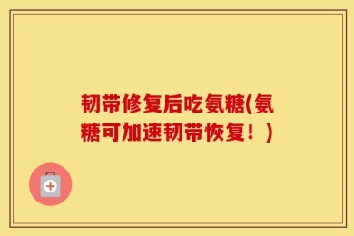 韧带修复后吃氨糖(氨糖可加速韧带恢复！)