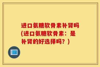 进口氨糖软骨素补肾吗(进口氨糖软骨素：是补肾的好选择吗？)