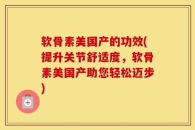 软骨素美国产的功效(提升关节舒适度，软骨素美国产助您轻松迈步)