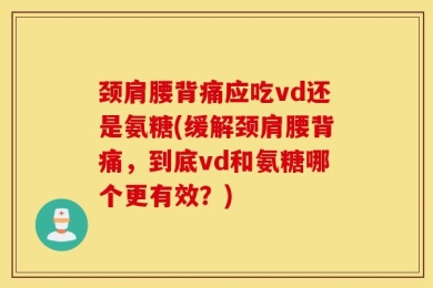 颈肩腰背痛应吃vd还是氨糖(缓解颈肩腰背痛，到底vd和氨糖哪个更有效？)