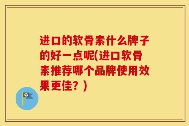 进口的软骨素什么牌子的好一点呢(进口软骨素推荐哪个品牌使用效果更佳？)