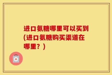 进口氨糖哪里可以买到(进口氨糖购买渠道在哪里？)