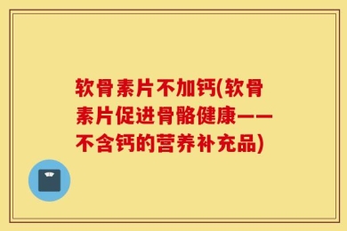软骨素片不加钙(软骨素片促进骨骼健康——不含钙的营养补充品)