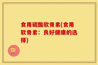 食用硫酸软骨素(食用软骨素：良好健康的选择)