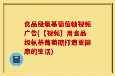 食品级氨基葡萄糖视频广告(【视频】用食品级氨基葡萄糖打造更健康的生活)