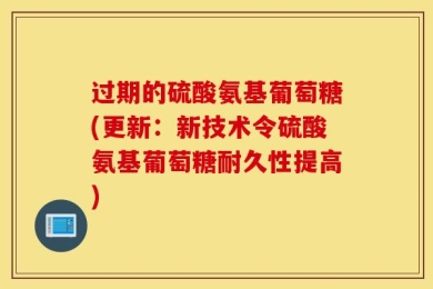 过期的硫酸氨基葡萄糖(更新：新技术令硫酸氨基葡萄糖耐久性提高)