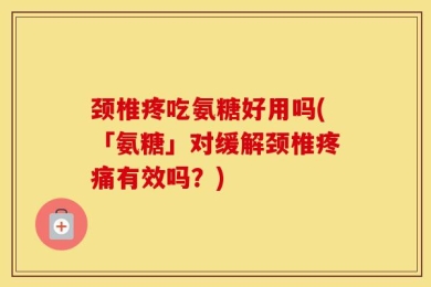 颈椎疼吃氨糖好用吗(「氨糖」对缓解颈椎疼痛有效吗？)