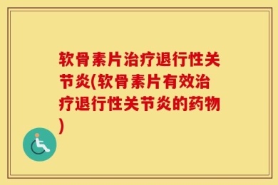 软骨素片治疗退行性关节炎(软骨素片有效治疗退行性关节炎的药物)