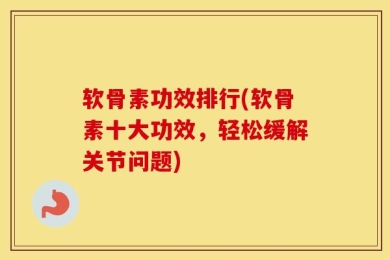 软骨素功效排行(软骨素十大功效，轻松缓解关节问题)