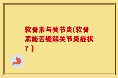 软骨素与关节炎(软骨素能否缓解关节炎症状？)