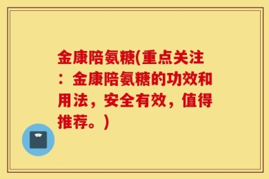 金康陪氨糖(重点关注：金康陪氨糖的功效和用法，安全有效，值得推荐。)