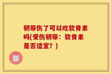 韧带伤了可以吃软骨素吗(受伤韧带：软骨素是否适宜？)