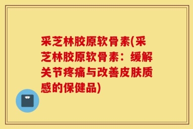 采芝林胶原软骨素(采芝林胶原软骨素：缓解关节疼痛与改善皮肤质感的保健品)