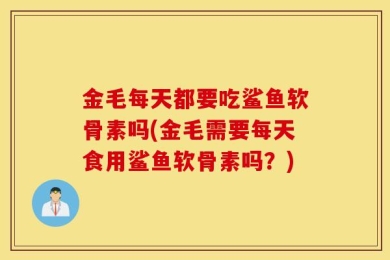 金毛每天都要吃鲨鱼软骨素吗(金毛需要每天食用鲨鱼软骨素吗？)