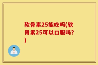 软骨素25能吃吗(软骨素25可以口服吗？)