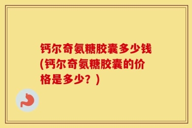 钙尔奇氨糖胶囊多少钱(钙尔奇氨糖胶囊的价格是多少？)