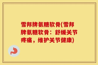 雪邦牌氨糖软骨(雪邦牌氨糖软骨：舒缓关节疼痛，维护关节健康)