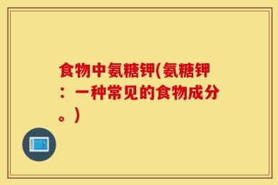 食物中氨糖钾(氨糖钾：一种常见的食物成分。)