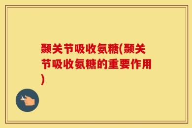 颞关节吸收氨糖(颞关节吸收氨糖的重要作用)