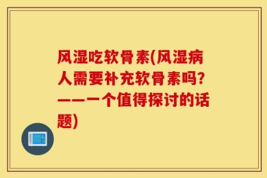 风湿吃软骨素(风湿病人需要补充软骨素吗？——一个值得探讨的话题)