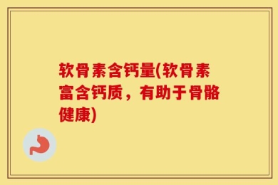 软骨素含钙量(软骨素富含钙质，有助于骨骼健康)