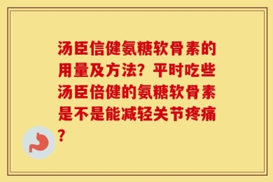 汤臣信健氨糖软骨素的用量及方法？平时吃些汤臣倍健的氨糖软骨素是不是能减轻关节疼痛？