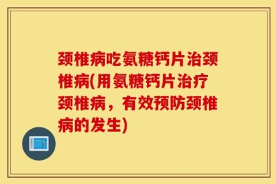 颈椎病吃氨糖钙片治颈椎病(用氨糖钙片治疗颈椎病，有效预防颈椎病的发生)