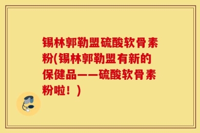 锡林郭勒盟硫酸软骨素粉(锡林郭勒盟有新的保健品——硫酸软骨素粉啦！)