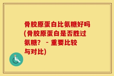骨胶原蛋白比氨糖好吗(骨胶原蛋白是否胜过氨糖？ - 重要比较与对比)