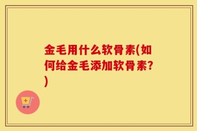 金毛用什么软骨素(如何给金毛添加软骨素？)