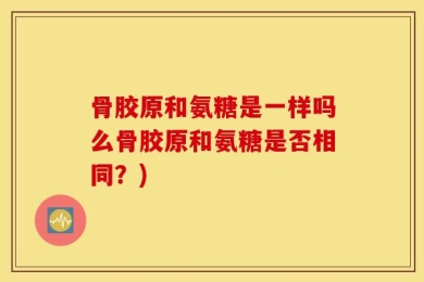 骨胶原和氨糖是一样吗么骨胶原和氨糖是否相同？)