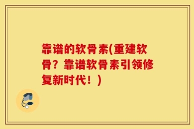 靠谱的软骨素(重建软骨？靠谱软骨素引领修复新时代！)