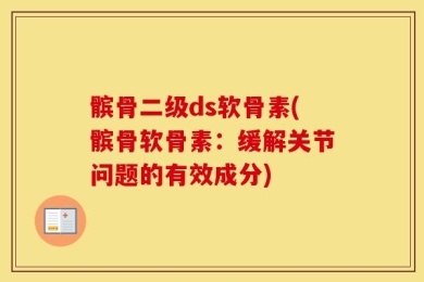 髌骨二级ds软骨素(髌骨软骨素：缓解关节问题的有效成分)