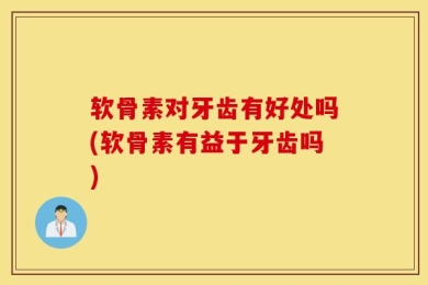 软骨素对牙齿有好处吗(软骨素有益于牙齿吗)