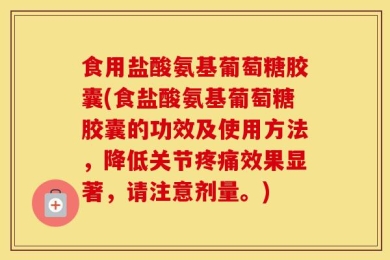 食用盐酸氨基葡萄糖胶囊(食盐酸氨基葡萄糖胶囊的功效及使用方法，降低关节疼痛效果显著，请注意剂量。)