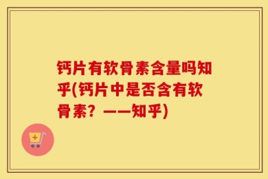 钙片有软骨素含量吗知乎(钙片中是否含有软骨素？——知乎)