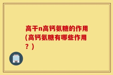 高干n高钙氨糖的作用(高钙氨糖有哪些作用？)