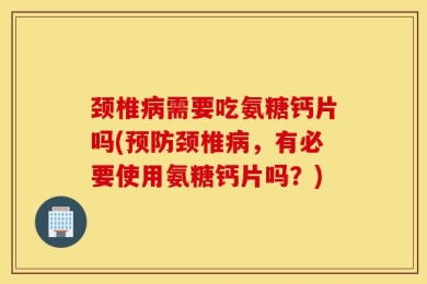 颈椎病需要吃氨糖钙片吗(预防颈椎病，有必要使用氨糖钙片吗？)