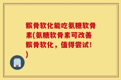 髌骨软化能吃氨糖软骨素(氨糖软骨素可改善髌骨软化，值得尝试！)