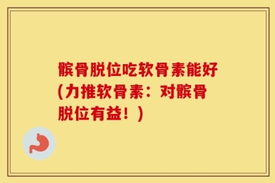 髌骨脱位吃软骨素能好(力推软骨素：对髌骨脱位有益！)