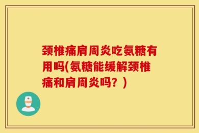 颈椎痛肩周炎吃氨糖有用吗(氨糖能缓解颈椎痛和肩周炎吗？)