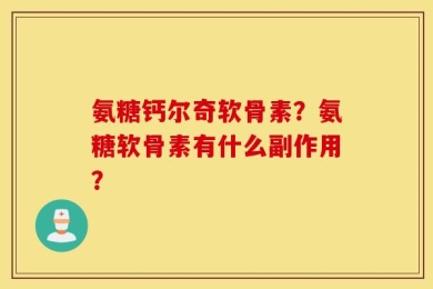 氨糖钙尔奇软骨素？氨糖软骨素有什么副作用？
