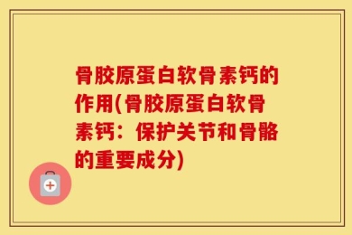 骨胶原蛋白软骨素钙的作用(骨胶原蛋白软骨素钙：保护关节和骨骼的重要成分)