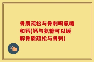 骨质疏松与骨刺喝氨糖和钙(钙与氨糖可以缓解骨质疏松与骨刺)